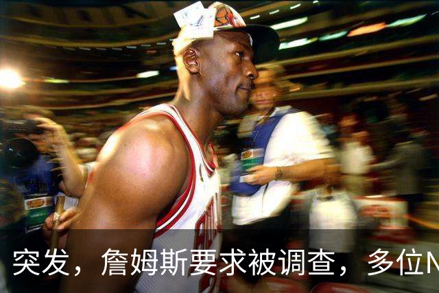 突发，詹姆斯要求被调查，多位NBA老板要求公布真相……
